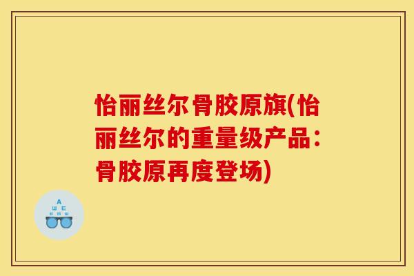 怡丽丝尔骨胶原旗(怡丽丝尔的重量级产品：骨胶原再度登场)