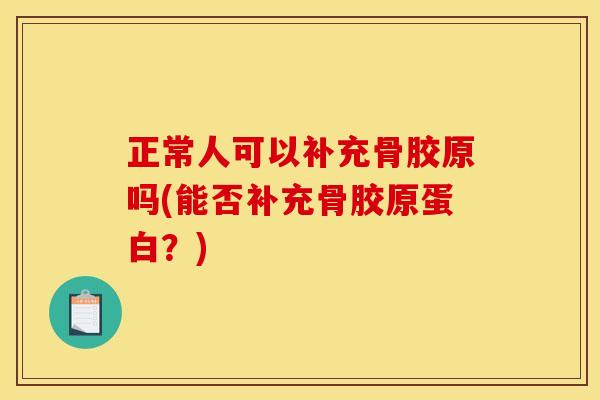 正常人可以补充骨胶原吗(能否补充骨胶原蛋白?) 正常人可以补充骨胶原吗(能否补充骨胶原蛋白?)