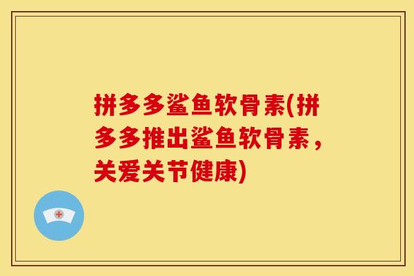 拼多多鲨鱼软骨素(拼多多推出鲨鱼软骨素，关爱关节健康)