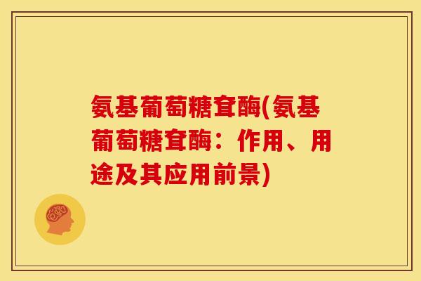 氨基葡萄糖耷酶(氨基葡萄糖耷酶：作用、用途及其应用前景)