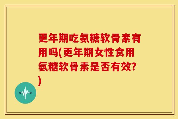 吃氨糖软骨素有用吗(女性食用氨糖软骨素是否有效？)