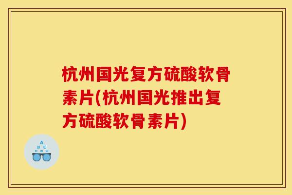 杭州国光复方硫酸软骨素片(杭州国光推出复方硫酸软骨素片) 杭州国光复方硫酸软骨素片(杭州国光推出复方硫酸软骨素片)