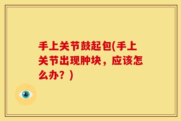 手上关节鼓起包(手上关节出现肿块，应该怎么办？)