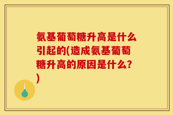 氨基葡萄糖升高是什么引起的(造成氨基葡萄糖升高的原因是什么?) 氨基葡萄糖升高是什么引起的(造成氨基葡萄糖升高的原因是什么?)