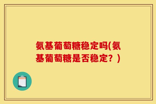 氨基葡萄糖稳定吗(氨基葡萄糖是否稳定？)