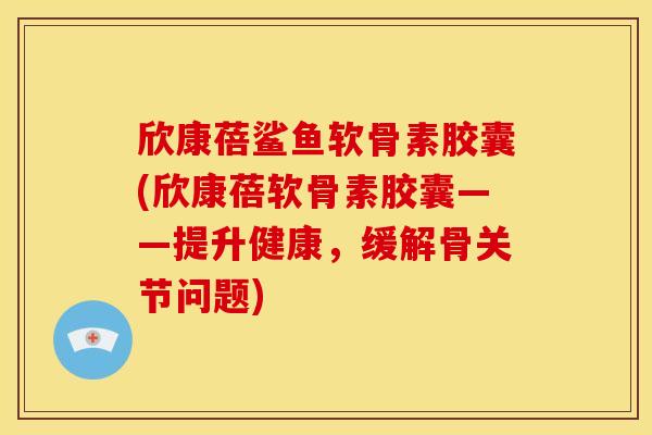 欣康蓓鲨鱼软骨素胶囊(欣康蓓软骨素胶囊——提升健康,缓解骨关节问题) 欣康蓓鲨鱼软骨素胶囊(欣康蓓软骨素胶囊——提升健康,缓解骨关节问题)