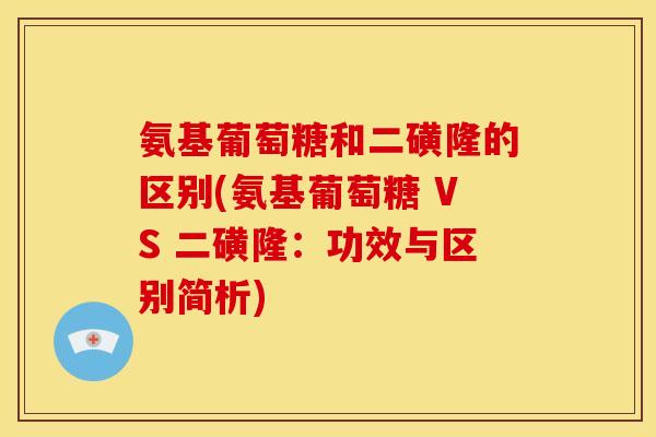 氨基葡萄糖和二磺隆的区别(氨基葡萄糖 VS 二磺隆:功效与区别简析) 氨基葡萄糖和二磺隆的区别(氨基葡萄糖 VS 二磺隆:功效与区别简析)