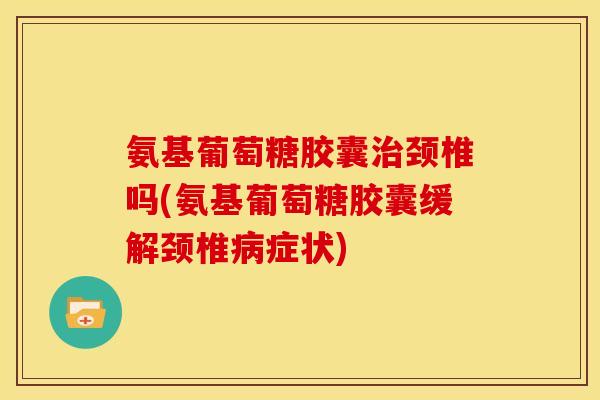 氨基葡萄糖胶囊颈椎吗(氨基葡萄糖胶囊缓解颈椎症状) 氨基葡萄糖胶囊颈椎吗(氨基葡萄糖胶囊缓解颈椎症状)