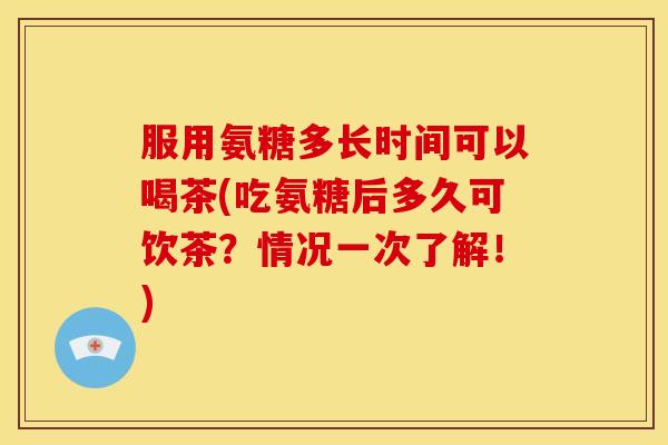 服用氨糖多长时间可以喝茶(吃氨糖后多久可饮茶？情况一次了解！)