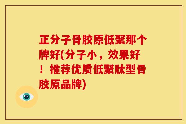正分子骨胶原低聚那个牌好(分子小,效果好!推荐优质低聚肽型骨胶原品牌) 正分子骨胶原低聚那个牌好(分子小,效果好!推荐优质低聚肽型骨胶原品牌)