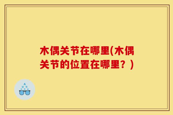 木偶关节在哪里(木偶关节的位置在哪里?) 木偶关节在哪里(木偶关节的位置在哪里?)