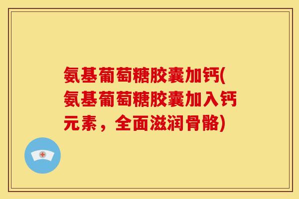 氨基葡萄糖胶囊加钙(氨基葡萄糖胶囊加入钙元素,全面滋润骨骼) 氨基葡萄糖胶囊加钙(氨基葡萄糖胶囊加入钙元素,全面滋润骨骼)