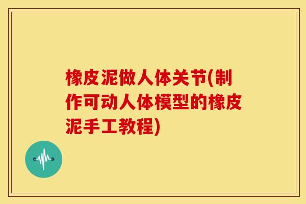 橡皮泥做人体关节(制作可动人体模型的橡皮泥手工教程) 橡皮泥做人体关节(制作可动人体模型的橡皮泥手工教程)