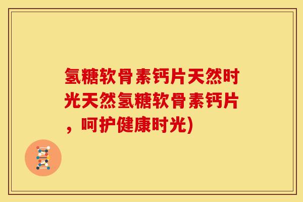 氢糖软骨素钙片天然时光天然氢糖软骨素钙片,呵护健康时光) 氢糖软骨素钙片天然时光天然氢糖软骨素钙片,呵护健康时光)