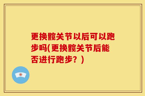 更换髋关节以后可以跑步吗(更换髋关节后能否进行跑步？)