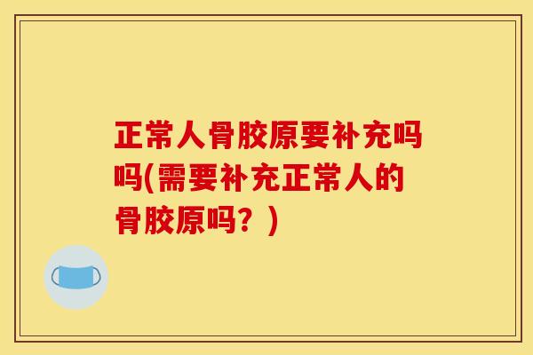正常人骨胶原要补充吗吗(需要补充正常人的骨胶原吗?) 正常人骨胶原要补充吗吗(需要补充正常人的骨胶原吗?)
