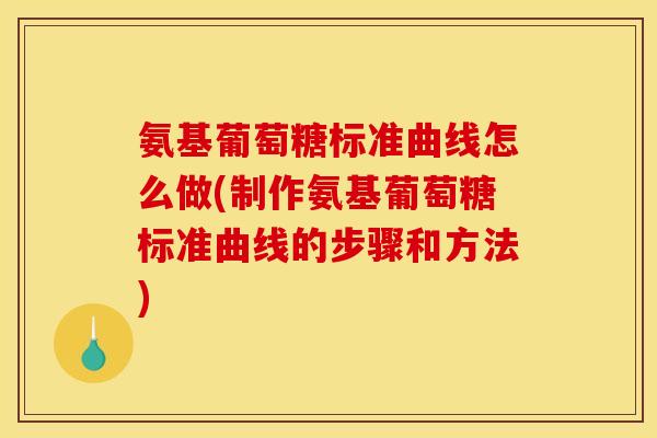 氨基葡萄糖标准曲线怎么做(制作氨基葡萄糖标准曲线的步骤和方法)