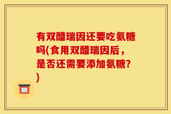 有双醋瑞因还要吃氨糖吗(食用双醋瑞因后,是否还需要添加氨糖?) 有双醋瑞因还要吃氨糖吗(食用双醋瑞因后,是否还需要添加氨糖?)
