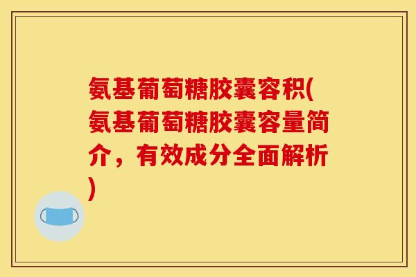 氨基葡萄糖胶囊容积(氨基葡萄糖胶囊容量简介，有效成分全面解析)
