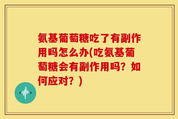 氨基葡萄糖吃了有副作用吗怎么办(吃氨基葡萄糖会有副作用吗？如何应对？)