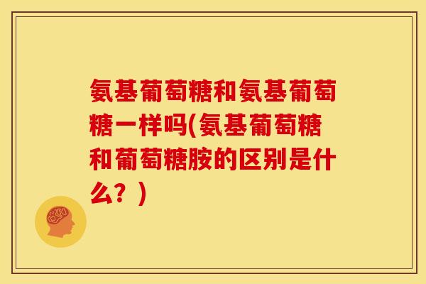氨基葡萄糖和氨基葡萄糖一样吗(氨基葡萄糖和葡萄糖胺的区别是什么?) 氨基葡萄糖和氨基葡萄糖一样吗(氨基葡萄糖和葡萄糖胺的区别是什么?)