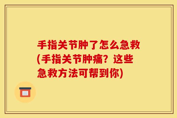 手指关节肿了怎么急救(手指关节肿痛?这些急救方法可帮到你) 手指关节肿了怎么急救(手指关节肿痛?这些急救方法可帮到你)