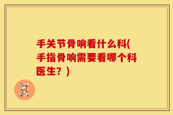 手关节骨响看什么科(手指骨响需要看哪个科医生?) 手关节骨响看什么科(手指骨响需要看哪个科医生?)
