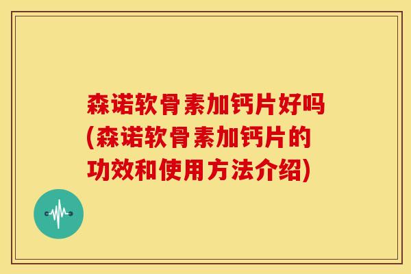 森诺软骨素加钙片好吗(森诺软骨素加钙片的功效和使用方法介绍) 森诺软骨素加钙片好吗(森诺软骨素加钙片的功效和使用方法介绍)