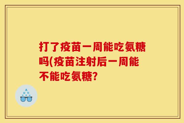 打了疫苗一周能吃氨糖吗(疫苗注射后一周能不能吃氨糖？