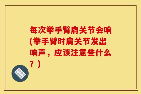 每次举手臂肩关节会响(举手臂时肩关节发出响声，应该注意些什么？)