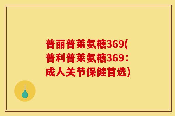 普丽普莱氨糖369(普利普莱氨糖369:成人关节保健首选) 普丽普莱氨糖369(普利普莱氨糖369:成人关节保健首选)
