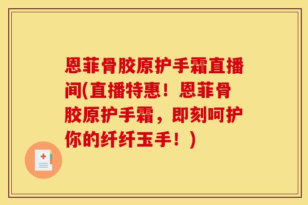 恩菲骨胶原护手霜直播间(直播特惠！恩菲骨胶原护手霜，即刻呵护你的纤纤玉手！)
