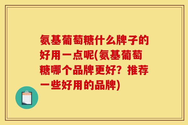 氨基葡萄糖什么牌子的好用一点呢(氨基葡萄糖哪个品牌更好？推荐一些好用的品牌)