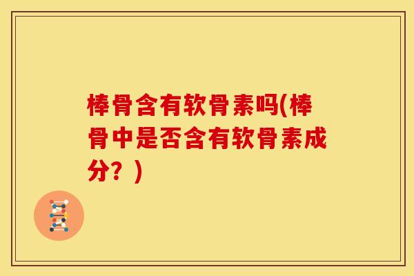 棒骨含有软骨素吗(棒骨中是否含有软骨素成分?) 棒骨含有软骨素吗(棒骨中是否含有软骨素成分?)