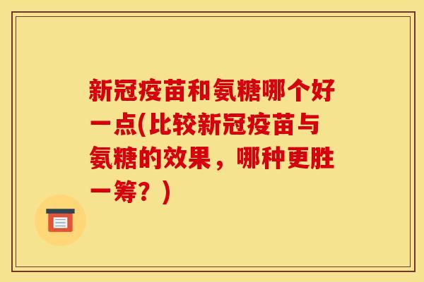 新冠疫苗和氨糖哪个好一点(比较新冠疫苗与氨糖的效果，哪种更胜一筹？)