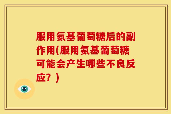 服用氨基葡萄糖后的副作用(服用氨基葡萄糖可能会产生哪些不良反应?) 服用氨基葡萄糖后的副作用(服用氨基葡萄糖可能会产生哪些不良反应?)