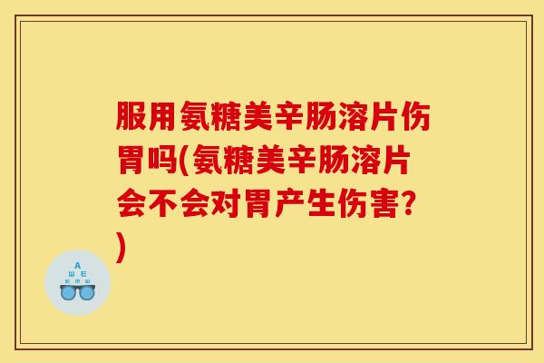 服用氨糖美辛肠溶片伤胃吗(氨糖美辛肠溶片会不会对胃产生伤害?) 服用氨糖美辛肠溶片伤胃吗(氨糖美辛肠溶片会不会对胃产生伤害?)