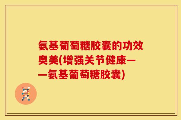 氨基葡萄糖胶囊的功效奥美(增强关节健康——氨基葡萄糖胶囊)