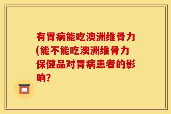 有胃能吃澳洲维骨力(能不能吃澳洲维骨力保健品对胃患者的影响? 有胃能吃澳洲维骨力(能不能吃澳洲维骨力保健品对胃患者的影响?