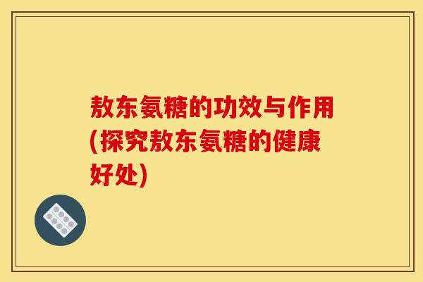 敖东氨糖的功效与作用(探究敖东氨糖的健康好处) 敖东氨糖的功效与作用(探究敖东氨糖的健康好处)