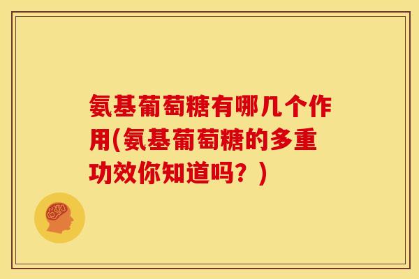 氨基葡萄糖有哪几个作用(氨基葡萄糖的多重功效你知道吗?) 氨基葡萄糖有哪几个作用(氨基葡萄糖的多重功效你知道吗?)