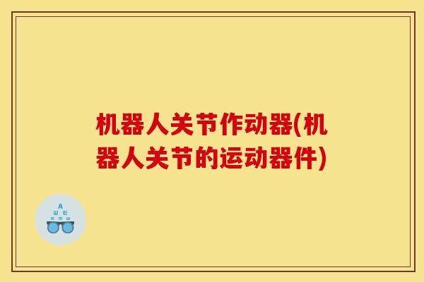机器人关节作动器(机器人关节的运动器件) 机器人关节作动器(机器人关节的运动器件)