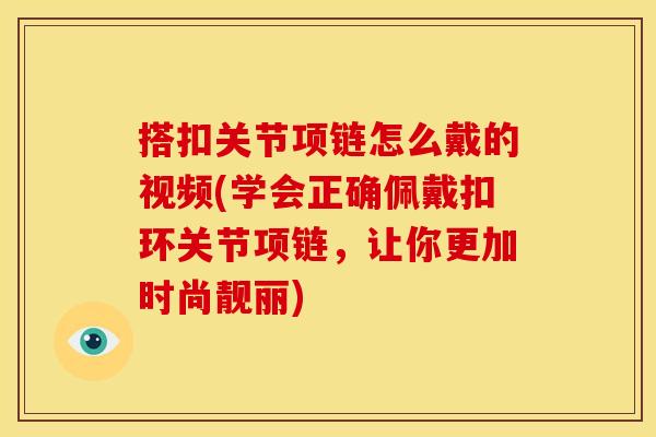 搭扣关节项链怎么戴的视频(学会正确佩戴扣环关节项链，让你更加时尚靓丽)