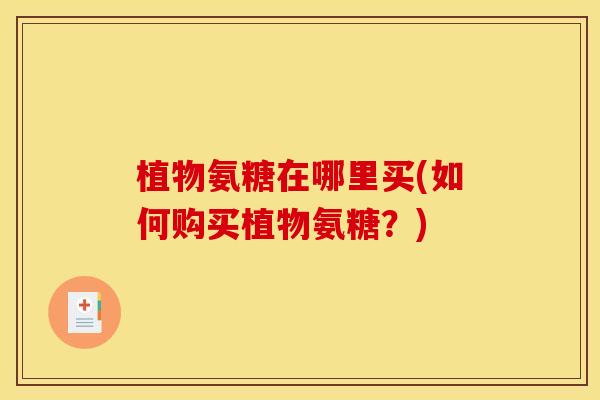 植物氨糖在哪里买(如何购买植物氨糖?) 植物氨糖在哪里买(如何购买植物氨糖?)