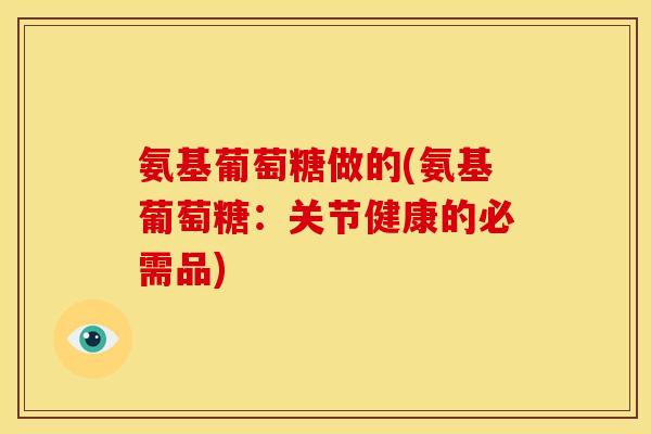 氨基葡萄糖做的(氨基葡萄糖：关节健康的必需品)