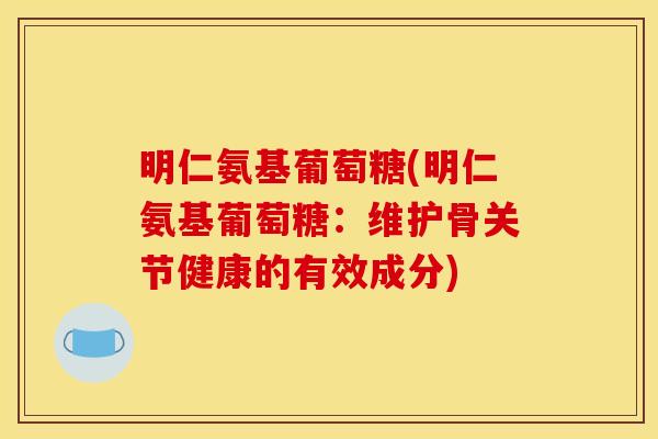 明仁氨基葡萄糖(明仁氨基葡萄糖：维护骨关节健康的有效成分)