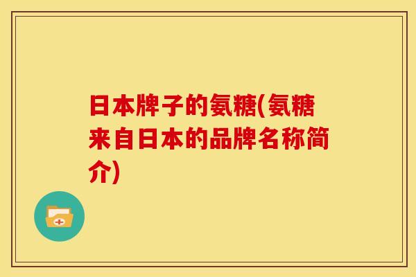 日本牌子的氨糖(氨糖来自日本的品牌名称简介) 日本牌子的氨糖(氨糖来自日本的品牌名称简介)
