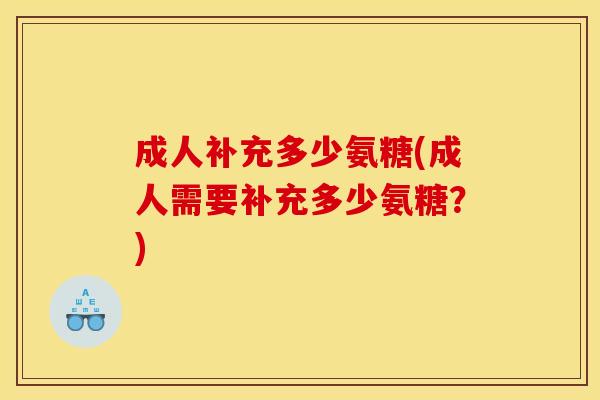 成人补充多少氨糖(成人需要补充多少氨糖?) 成人补充多少氨糖(成人需要补充多少氨糖?)