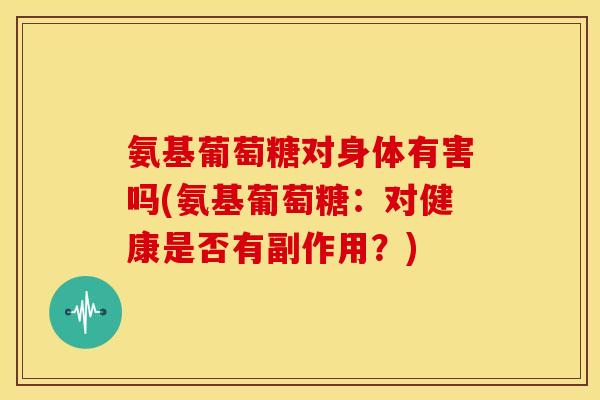 氨基葡萄糖对身体有害吗(氨基葡萄糖：对健康是否有副作用？)
