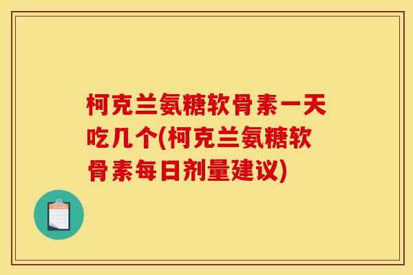 柯克兰氨糖软骨素一天吃几个(柯克兰氨糖软骨素每日剂量建议)